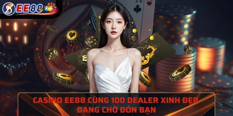 Casino EE88 cùng 100 dealer xinh đẹp đang chờ đón bạn