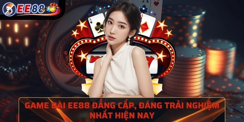 Game bài EE88 đẳng cấp, đáng trải nghiệm nhất hiện nay