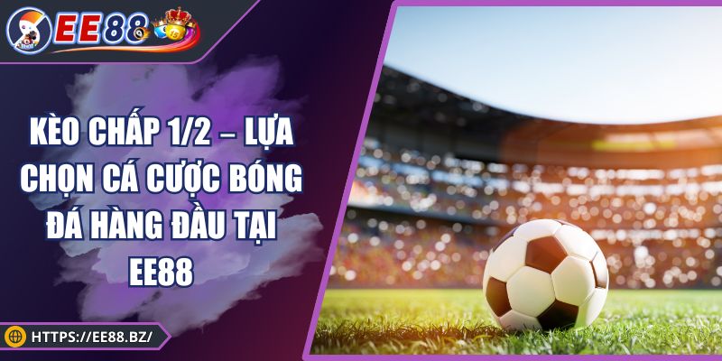 Kèo Chấp 1/2 – Lựa Chọn Cá Cược Bóng Đá Hàng Đầu Tại EE88