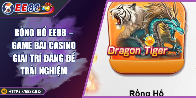 Rồng Hổ EE88 – Game Bài Casino Giải Trí Đáng Để Trải Nghiệm